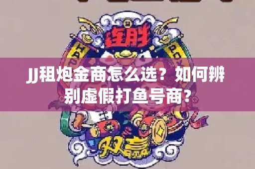 JJ租炮金商怎么选？如何辨别虚假打鱼号商？